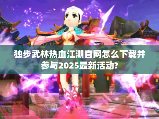 独步武林热血江湖官网怎么下载并参与2025最新活动? 独步武林热血江湖官网怎么下载并参与2025最新活动?
