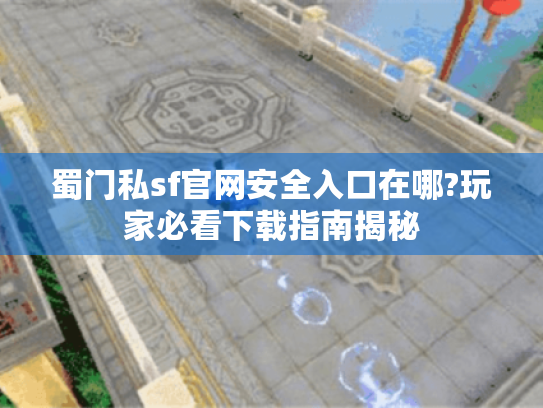蜀门私sf官网安全入口在哪?玩家必看下载指南揭秘 蜀门私sf官网安全入口在哪?玩家必看下载指南揭秘