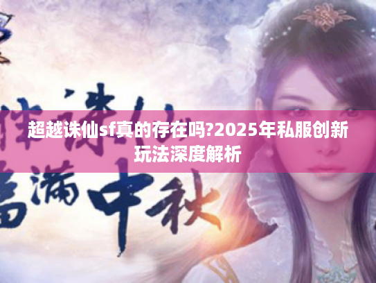 超越诛仙sf真的存在吗?2025年私服创新玩法深度解析