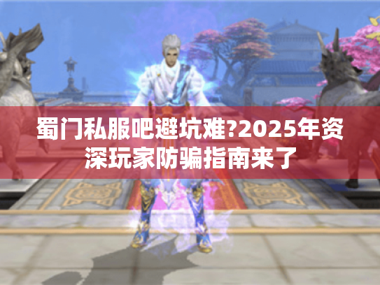 蜀门私服吧避坑难?2025年资深玩家防骗指南来了 蜀门私服吧避坑难?2025年资深玩家防骗指南来了