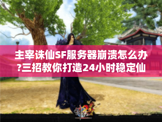 主宰诛仙SF服务器崩溃怎么办?三招教你打造24小时稳定仙侠世界