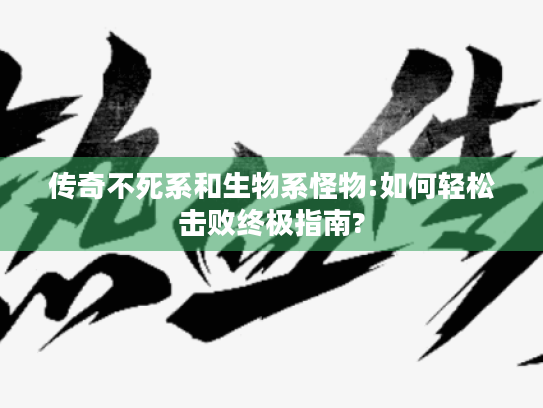 传奇不死系和生物系怪物:如何轻松击败终极指南? 传奇不死系和生物系怪物:如何轻松击败终极指南?