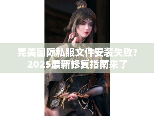 完美国际私服文件安装失败?2025最新修复指南来了 完美国际私服文件安装失败?2025最新修复指南来了