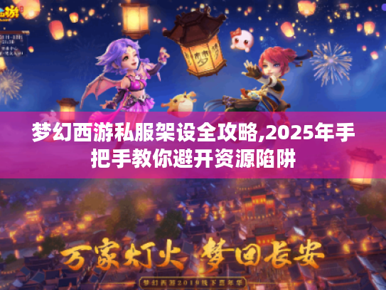 梦幻西游私服架设全攻略,2025年手把手教你避开资源陷阱 梦幻西游私服架设全攻略,2025年手把手教你避开资源陷阱