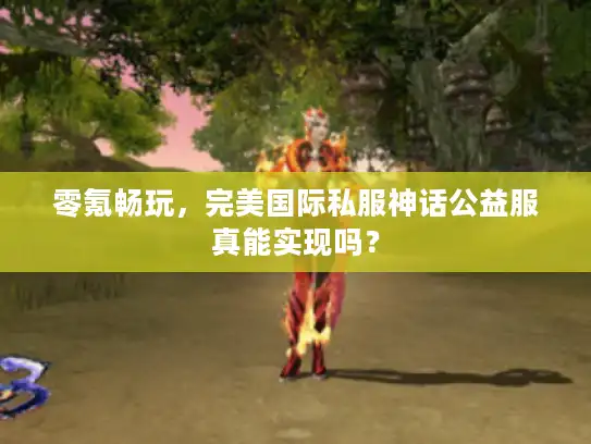 零氪畅玩,完美国际私服神话公益服真能实现吗? 零氪畅玩,完美国际私服神话公益服真能实现吗?