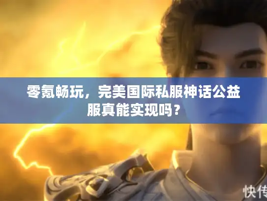 零氪畅玩,完美国际私服神话公益服真能实现吗? 零氪畅玩,完美国际私服神话公益服真能实现吗?