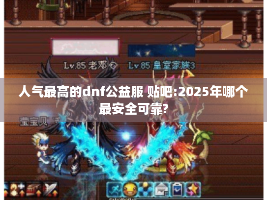 人气最高的dnf公益服 贴吧:2025年哪个最安全可靠? 人气最高的dnf公益服 贴吧:2025年哪个最安全可靠?