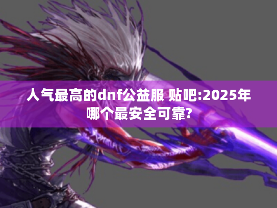人气最高的dnf公益服 贴吧:2025年哪个最安全可靠? 人气最高的dnf公益服 贴吧:2025年哪个最安全可靠?