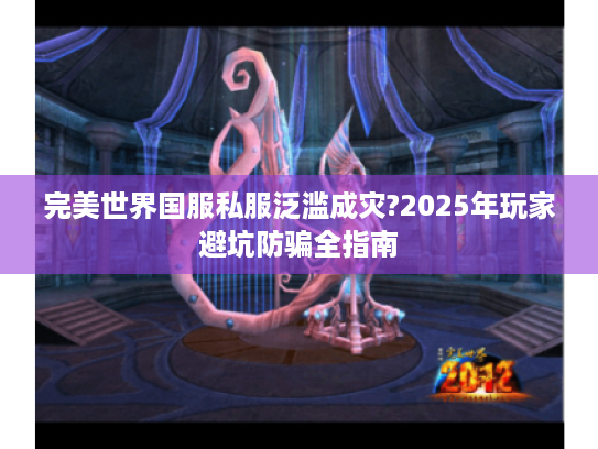 完美世界国服私服泛滥成灾?2025年玩家避坑防骗全指南 完美世界国服私服泛滥成灾?2025年玩家避坑防骗全指南