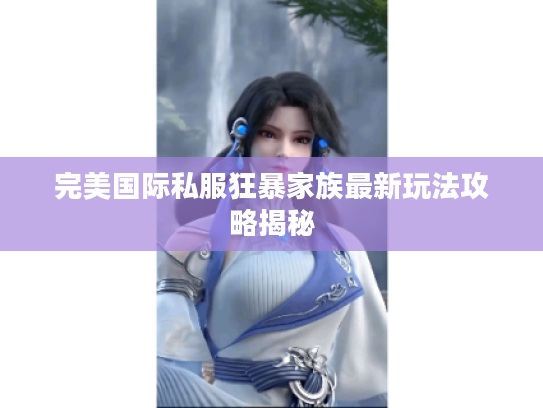 完美国际私服狂暴家族最新玩法攻略揭秘
