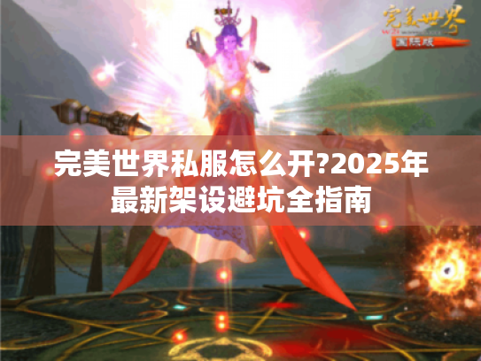 完美世界私服怎么开?2025年最新架设避坑全指南 完美世界私服怎么开?2025年最新架设避坑全指南