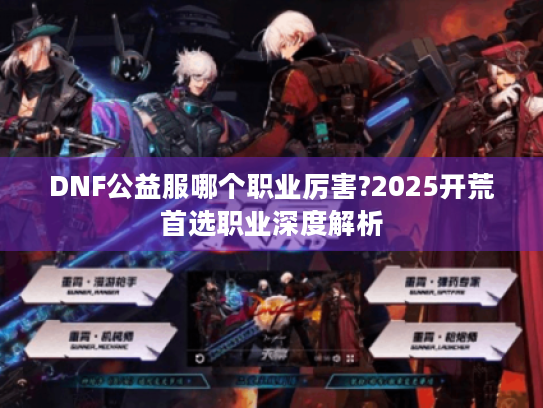 DNF公益服哪个职业厉害?2025开荒首选职业深度解析 DNF公益服哪个职业厉害?2025开荒首选职业深度解析