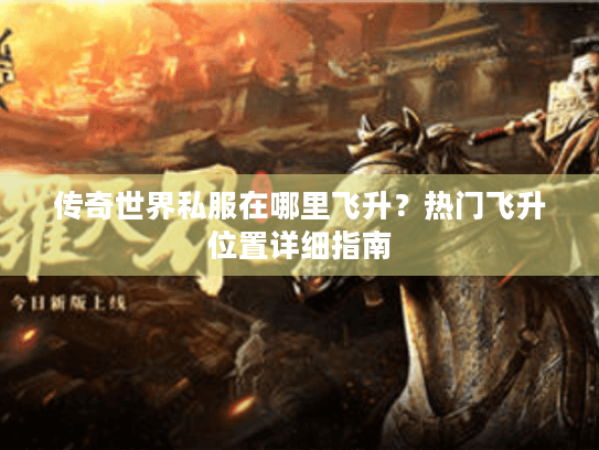 传奇世界私服在哪里飞升?热门飞升位置详细指南 传奇世界私服在哪里飞升?热门飞升位置详细指南