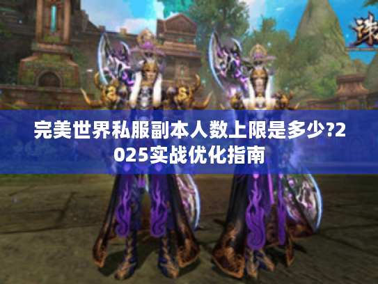 完美世界私服副本人数上限是多少?2025实战优化指南 完美世界私服副本人数上限是多少?2025实战优化指南