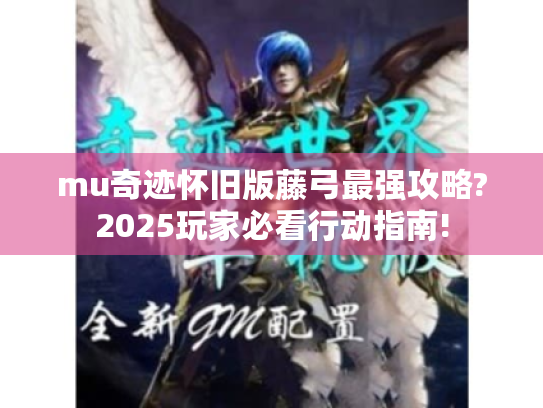 mu奇迹怀旧版藤弓最强攻略?2025玩家必看行动指南! mu奇迹怀旧版藤弓最强攻略?2025玩家必看行动指南!