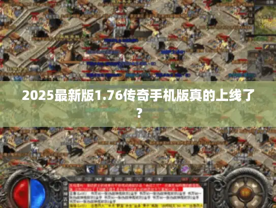 2025最新版1.76传奇手机版真的上线了？