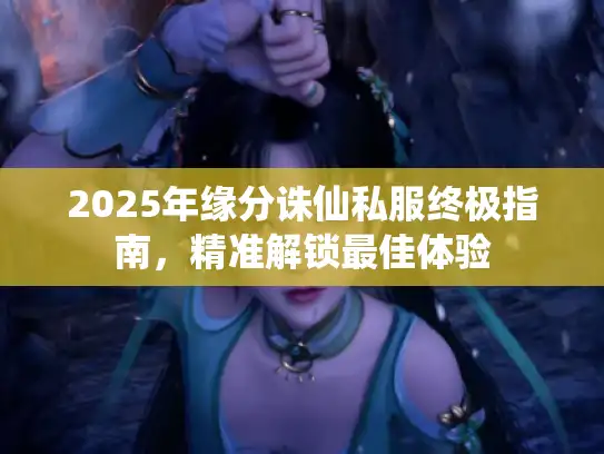 2025年缘分诛仙私服终极指南,精准解锁最佳体验 2025年缘分诛仙私服终极指南,精准解锁最佳体验