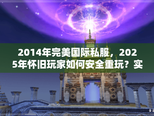 2014年完美国际私服,2025年怀旧玩家如何安全重玩?实战指南 2014年完美国际私服,2025年怀旧玩家如何安全重玩?实战指南