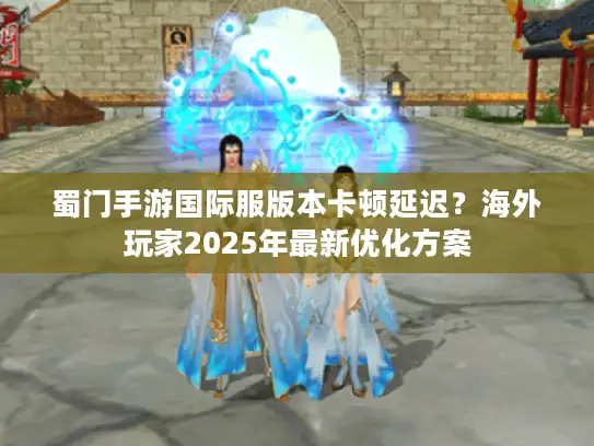蜀门手游国际服版本卡顿延迟?海外玩家2025年最新优化方案 蜀门手游国际服版本卡顿延迟?海外玩家2025年最新优化方案