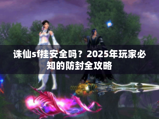 诛仙sf挂安全吗?2025年玩家必知的防封全攻略 诛仙sf挂安全吗?2025年玩家必知的防封全攻略