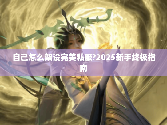 自己怎么架设完美私服?2025新手终极指南