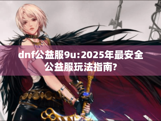 dnf公益服9u:2025年最安全公益服玩法指南? dnf公益服9u:2025年最安全公益服玩法指南?
