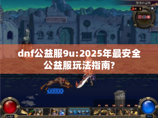 dnf公益服9u:2025年最安全公益服玩法指南? dnf公益服9u:2025年最安全公益服玩法指南?