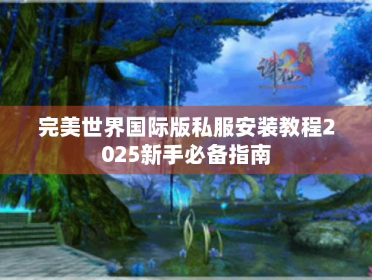 完美世界国际版私服安装教程2025新手必备指南