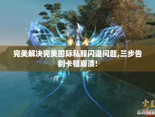 完美解决完美国际私服闪退问题,三步告别卡顿崩溃! 完美解决完美国际私服闪退问题,三步告别卡顿崩溃!
