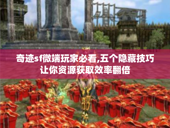 奇迹sf微端玩家必看,五个隐藏技巧让你资源获取效率翻倍 奇迹sf微端玩家必看,五个隐藏技巧让你资源获取效率翻倍