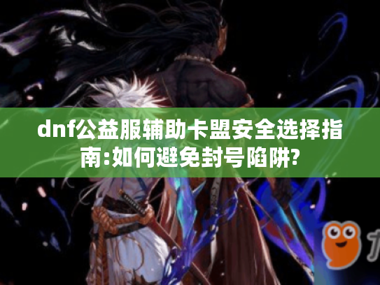 dnf公益服辅助卡盟安全选择指南:如何避免封号陷阱? dnf公益服辅助卡盟安全选择指南:如何避免封号陷阱?