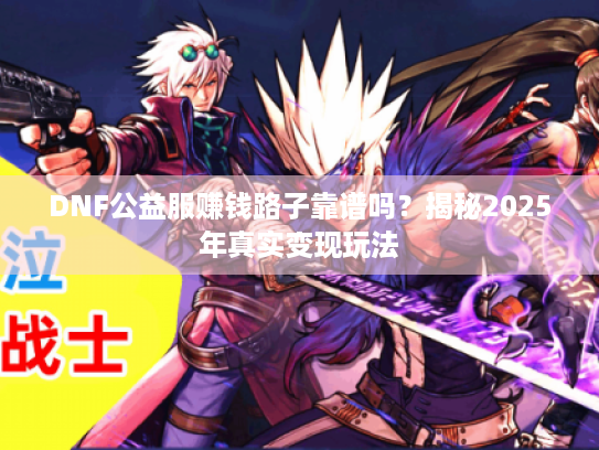 DNF公益服赚钱路子靠谱吗?揭秘2025年真实变现玩法 DNF公益服赚钱路子靠谱吗?揭秘2025年真实变现玩法