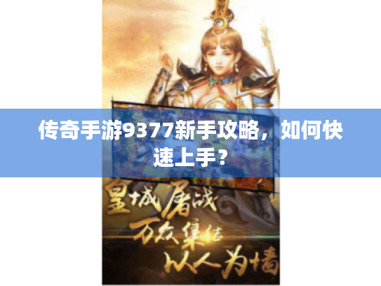 传奇手游9377新手攻略,如何快速上手? 传奇手游9377新手攻略,如何快速上手?