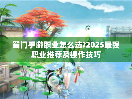 蜀门手游职业怎么选?2025最强职业推荐及操作技巧 蜀门手游职业怎么选?2025最强职业推荐及操作技巧