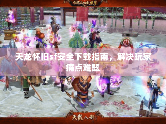 天龙怀旧sf安全下载指南,解决玩家痛点难题 天龙怀旧sf安全下载指南,解决玩家痛点难题