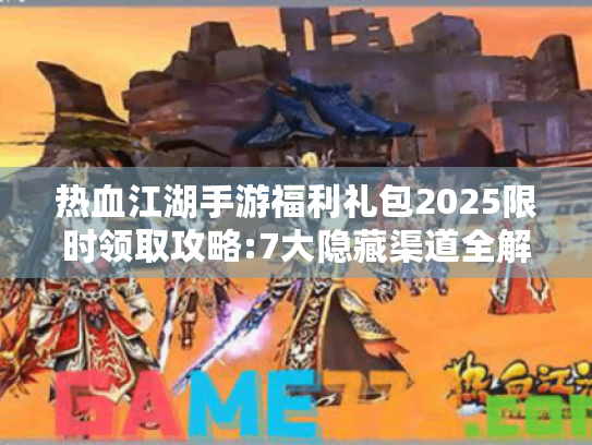 热血江湖手游福利礼包2025限时领取攻略:7大隐藏渠道全解锁 热血江湖手游福利礼包2025限时领取攻略:7大隐藏渠道全解锁