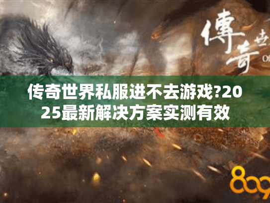 传奇世界私服进不去游戏?2025最新解决方案实测有效 传奇世界私服进不去游戏?2025最新解决方案实测有效