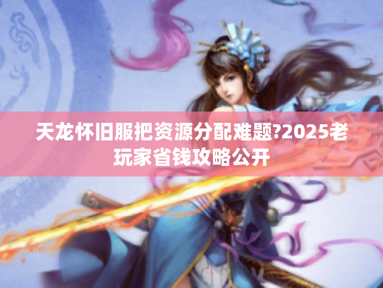 天龙怀旧服把资源分配难题?2025老玩家省钱攻略公开