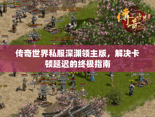 传奇世界私服深渊领主版,解决卡顿延迟的终极指南 传奇世界私服深渊领主版,解决卡顿延迟的终极指南