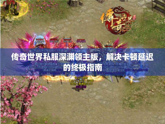 传奇世界私服深渊领主版,解决卡顿延迟的终极指南 传奇世界私服深渊领主版,解决卡顿延迟的终极指南