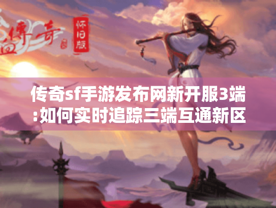 传奇sf手游发布网新开服3端:如何实时追踪三端互通新区? 传奇sf手游发布网新开服3端:如何实时追踪三端互通新区?