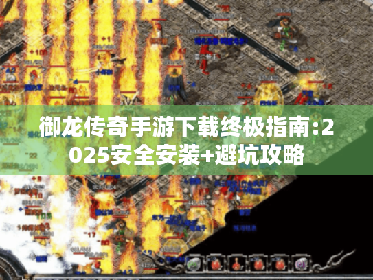 御龙传奇手游下载终极指南:2025安全安装+避坑攻略 御龙传奇手游下载终极指南:2025安全安装+避坑攻略