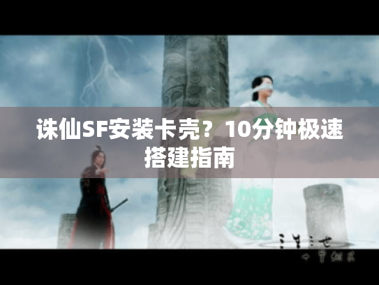 诛仙SF安装卡壳?10分钟极速搭建指南 诛仙SF安装卡壳?10分钟极速搭建指南