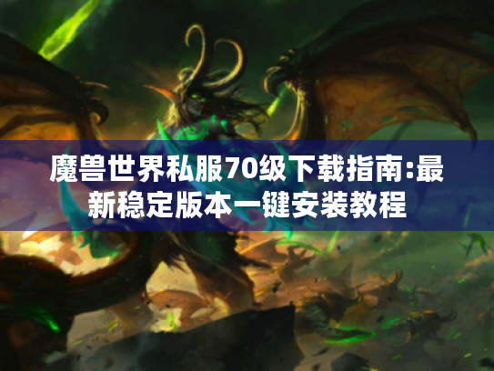 魔兽世界私服70级下载指南:最新稳定版本一键安装教程