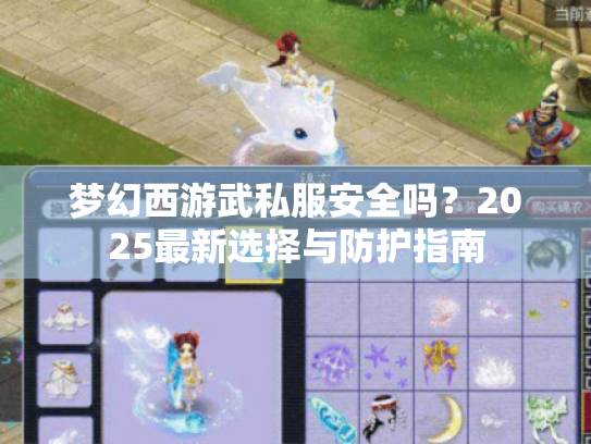 梦幻西游武私服安全吗?2025最新选择与防护指南 梦幻西游武私服安全吗?2025最新选择与防护指南