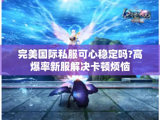 完美国际私服可心稳定吗?高爆率新服解决卡顿烦恼