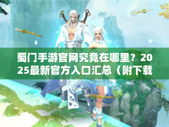 蜀门手游官网究竟在哪里？2025最新官方入口汇总（附下载教程）