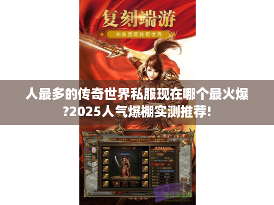 人最多的传奇世界私服现在哪个最火爆?2025人气爆棚实测推荐! 人最多的传奇世界私服现在哪个最火爆?2025人气爆棚实测推荐!