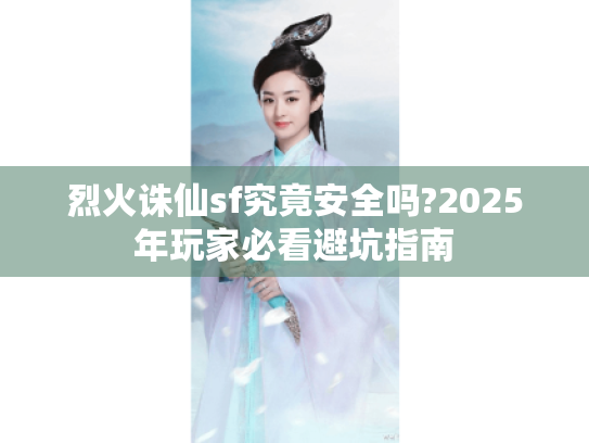 烈火诛仙sf究竟安全吗?2025年玩家必看避坑指南 烈火诛仙sf究竟安全吗?2025年玩家必看避坑指南