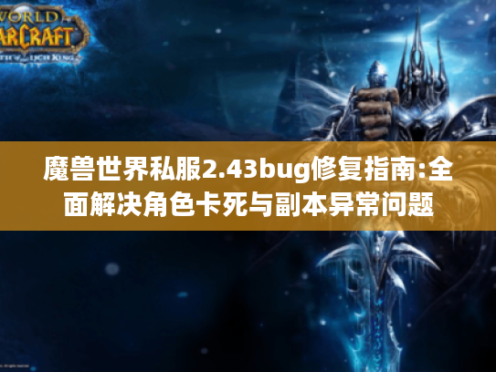 魔兽世界私服2.43bug修复指南:全面解决角色卡死与副本异常问题 魔兽世界私服2.43bug修复指南:全面解决角色卡死与副本异常问题